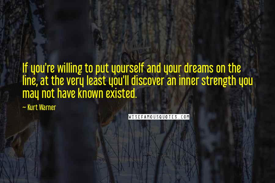 Kurt Warner Quotes: If you're willing to put yourself and your dreams on the line, at the very least you'll discover an inner strength you may not have known existed.