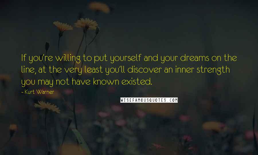 Kurt Warner Quotes: If you're willing to put yourself and your dreams on the line, at the very least you'll discover an inner strength you may not have known existed.