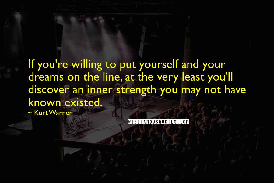 Kurt Warner Quotes: If you're willing to put yourself and your dreams on the line, at the very least you'll discover an inner strength you may not have known existed.