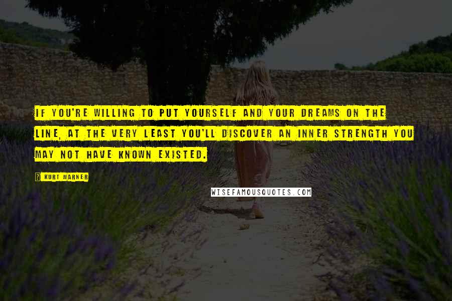 Kurt Warner Quotes: If you're willing to put yourself and your dreams on the line, at the very least you'll discover an inner strength you may not have known existed.