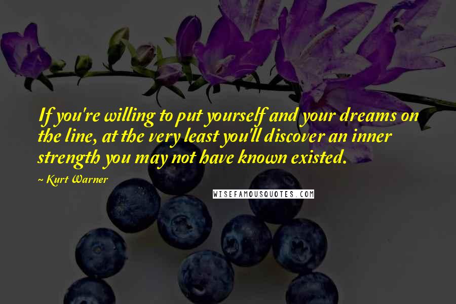 Kurt Warner Quotes: If you're willing to put yourself and your dreams on the line, at the very least you'll discover an inner strength you may not have known existed.