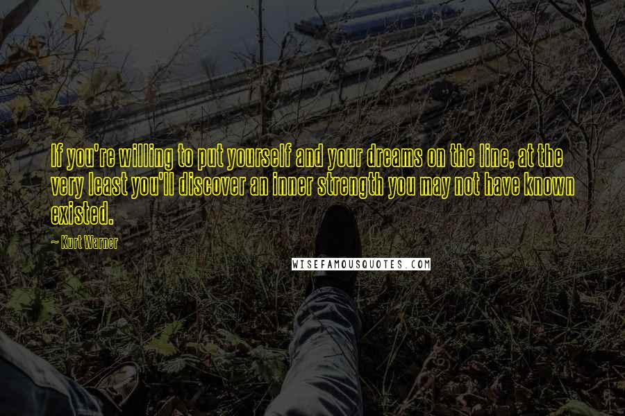 Kurt Warner Quotes: If you're willing to put yourself and your dreams on the line, at the very least you'll discover an inner strength you may not have known existed.