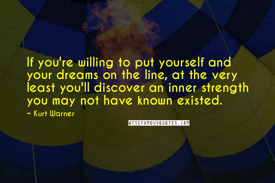 Kurt Warner Quotes: If you're willing to put yourself and your dreams on the line, at the very least you'll discover an inner strength you may not have known existed.