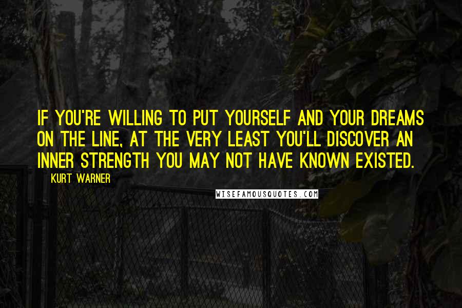 Kurt Warner Quotes: If you're willing to put yourself and your dreams on the line, at the very least you'll discover an inner strength you may not have known existed.