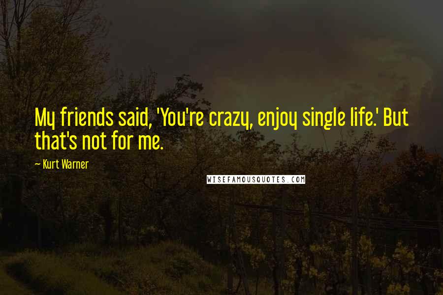 Kurt Warner Quotes: My friends said, 'You're crazy, enjoy single life.' But that's not for me.