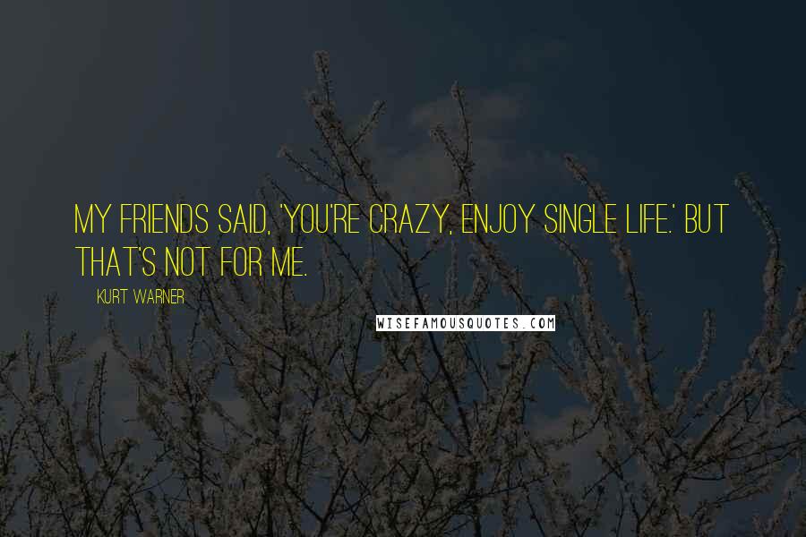 Kurt Warner Quotes: My friends said, 'You're crazy, enjoy single life.' But that's not for me.