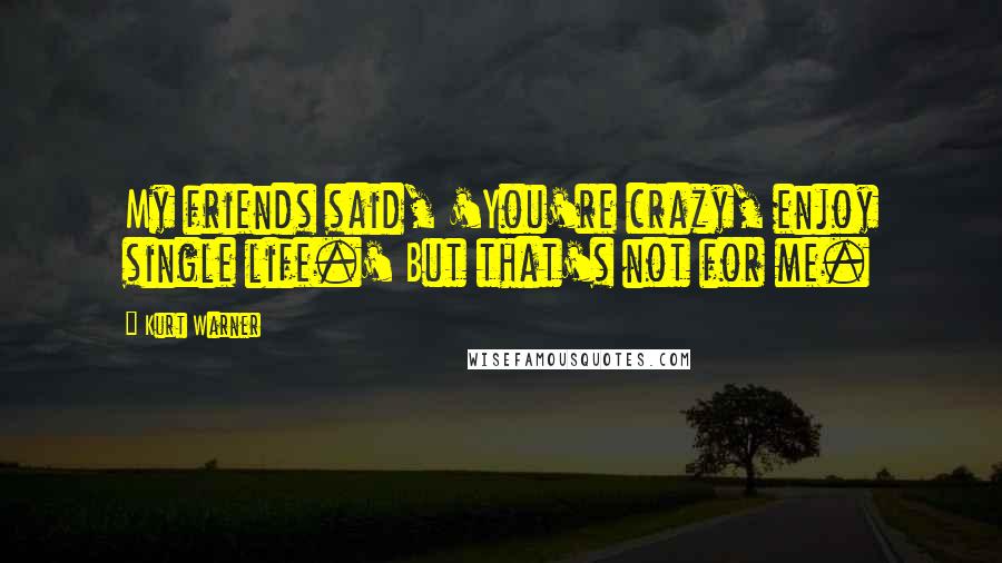 Kurt Warner Quotes: My friends said, 'You're crazy, enjoy single life.' But that's not for me.