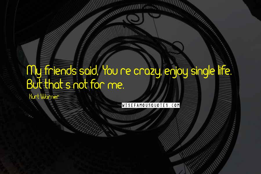 Kurt Warner Quotes: My friends said, 'You're crazy, enjoy single life.' But that's not for me.