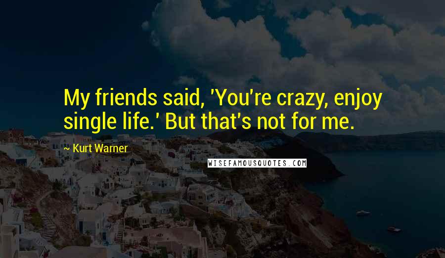 Kurt Warner Quotes: My friends said, 'You're crazy, enjoy single life.' But that's not for me.