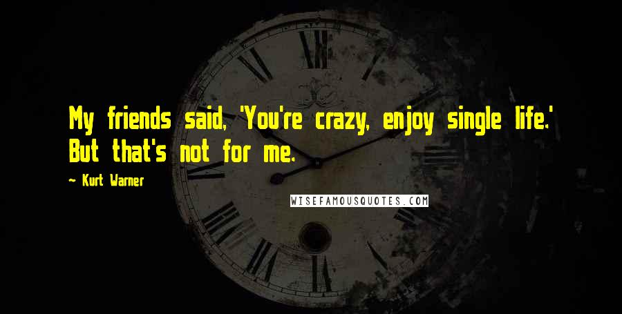 Kurt Warner Quotes: My friends said, 'You're crazy, enjoy single life.' But that's not for me.