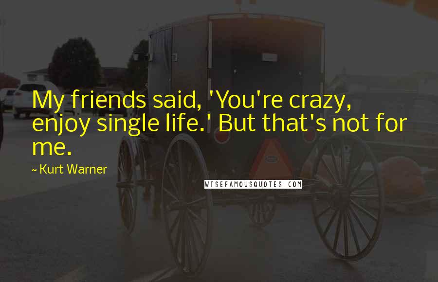 Kurt Warner Quotes: My friends said, 'You're crazy, enjoy single life.' But that's not for me.