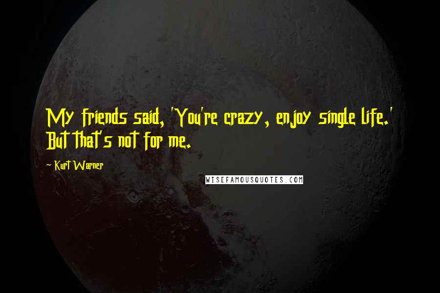 Kurt Warner Quotes: My friends said, 'You're crazy, enjoy single life.' But that's not for me.