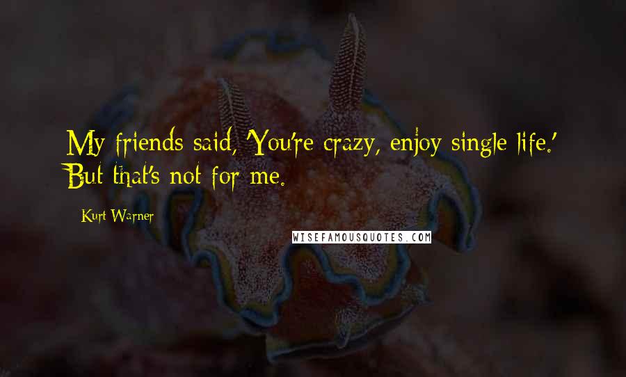 Kurt Warner Quotes: My friends said, 'You're crazy, enjoy single life.' But that's not for me.