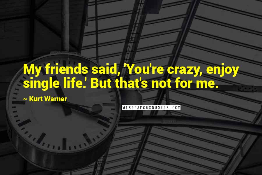 Kurt Warner Quotes: My friends said, 'You're crazy, enjoy single life.' But that's not for me.