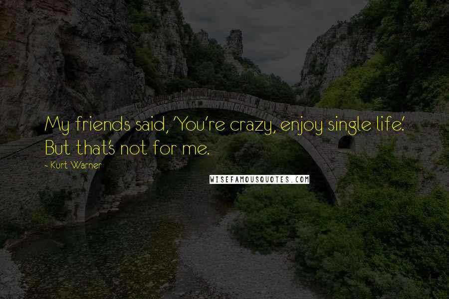 Kurt Warner Quotes: My friends said, 'You're crazy, enjoy single life.' But that's not for me.