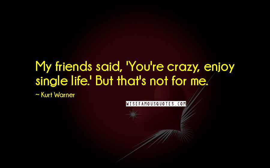 Kurt Warner Quotes: My friends said, 'You're crazy, enjoy single life.' But that's not for me.