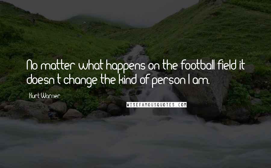 Kurt Warner Quotes: No matter what happens on the football field it doesn't change the kind of person I am.