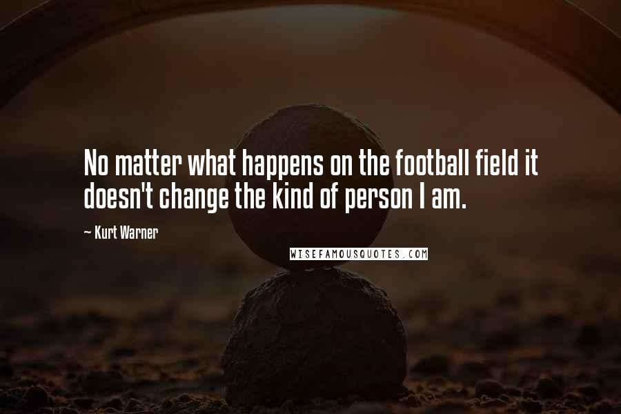 Kurt Warner Quotes: No matter what happens on the football field it doesn't change the kind of person I am.