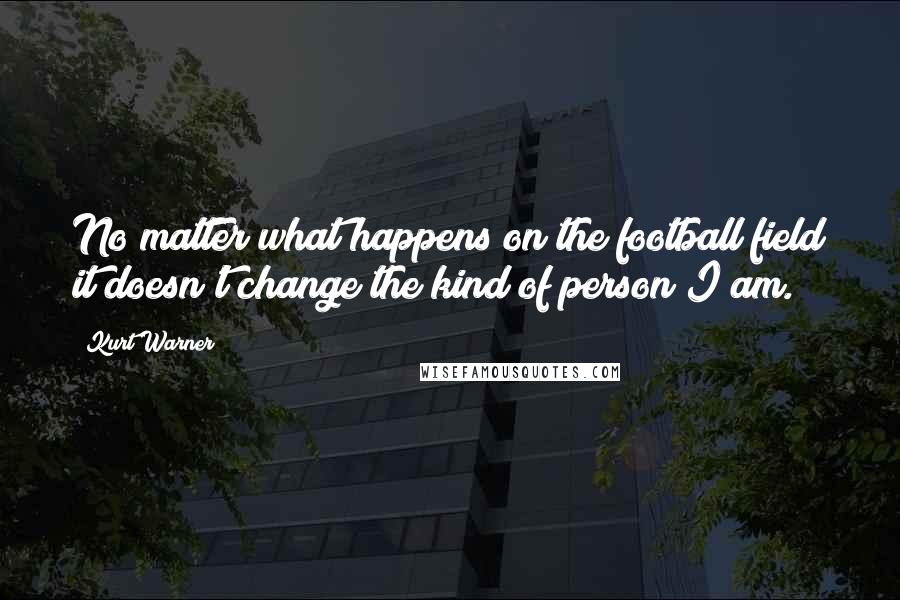 Kurt Warner Quotes: No matter what happens on the football field it doesn't change the kind of person I am.