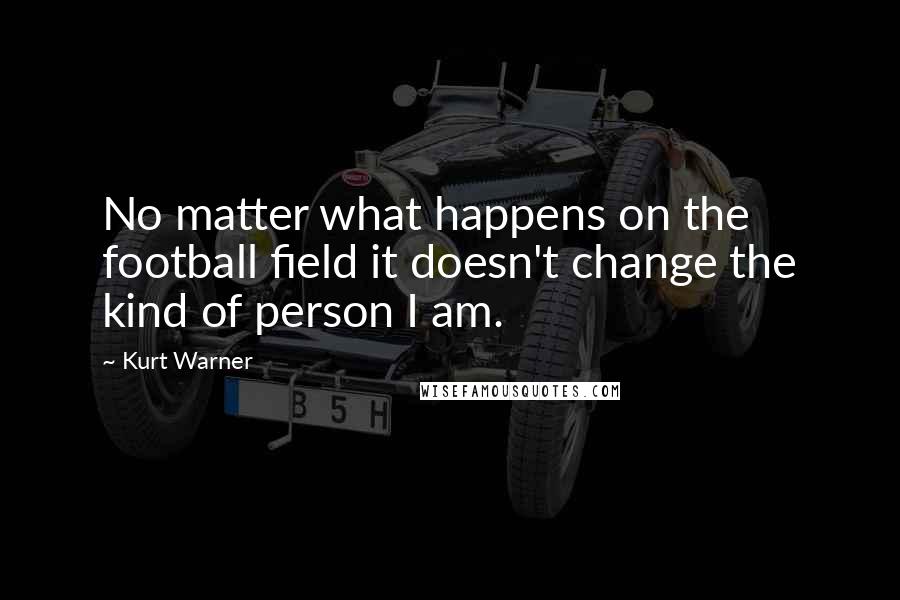 Kurt Warner Quotes: No matter what happens on the football field it doesn't change the kind of person I am.