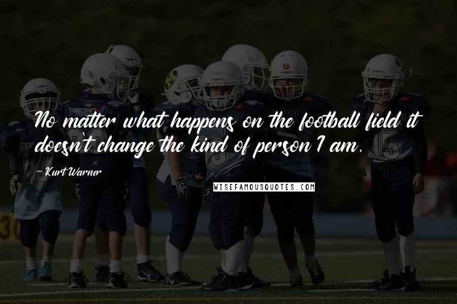 Kurt Warner Quotes: No matter what happens on the football field it doesn't change the kind of person I am.