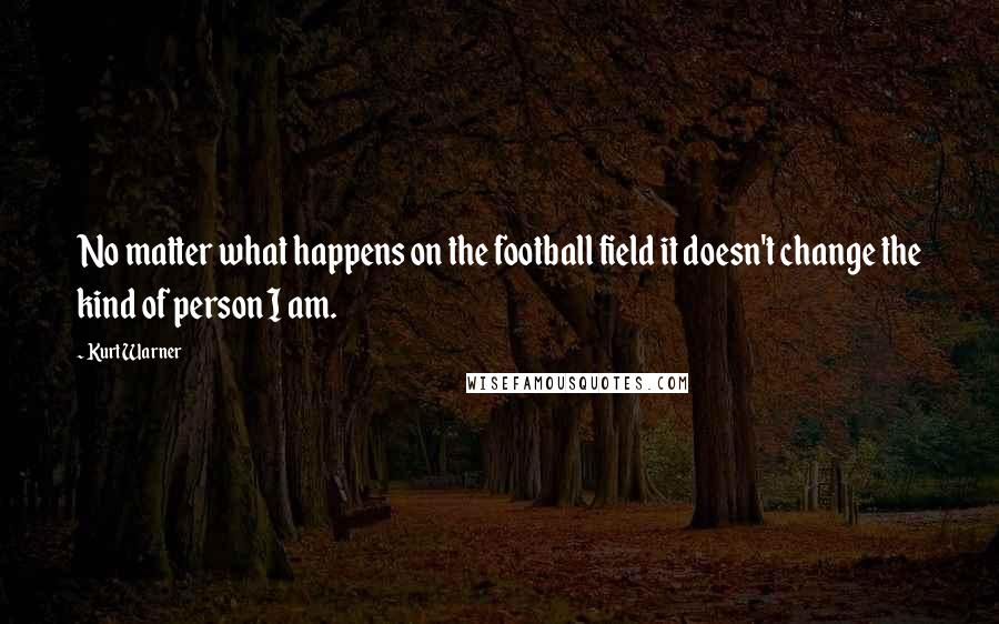 Kurt Warner Quotes: No matter what happens on the football field it doesn't change the kind of person I am.