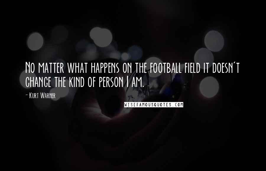 Kurt Warner Quotes: No matter what happens on the football field it doesn't change the kind of person I am.