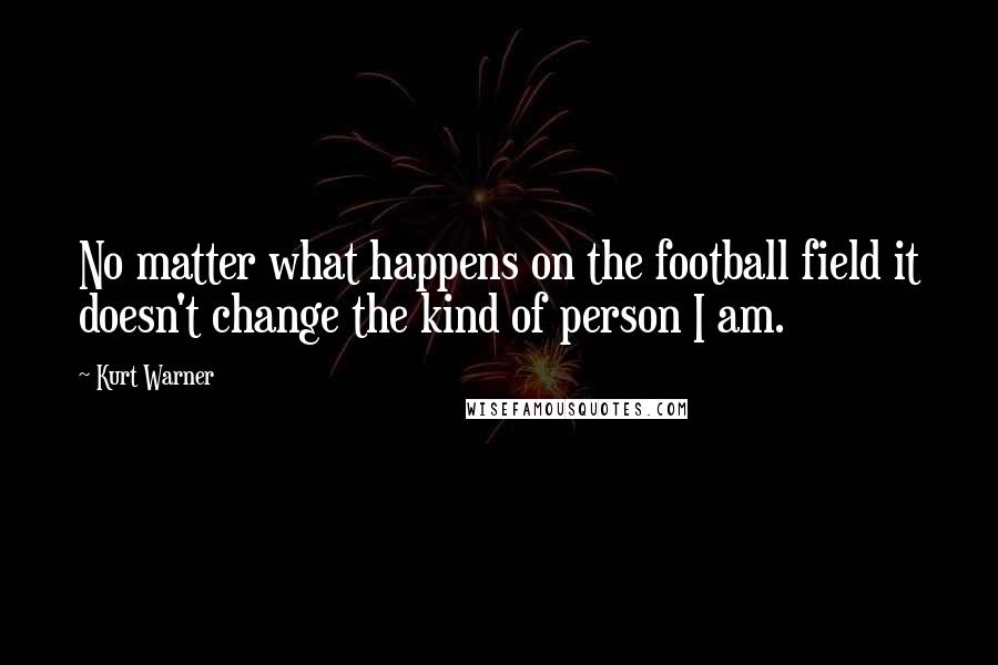 Kurt Warner Quotes: No matter what happens on the football field it doesn't change the kind of person I am.