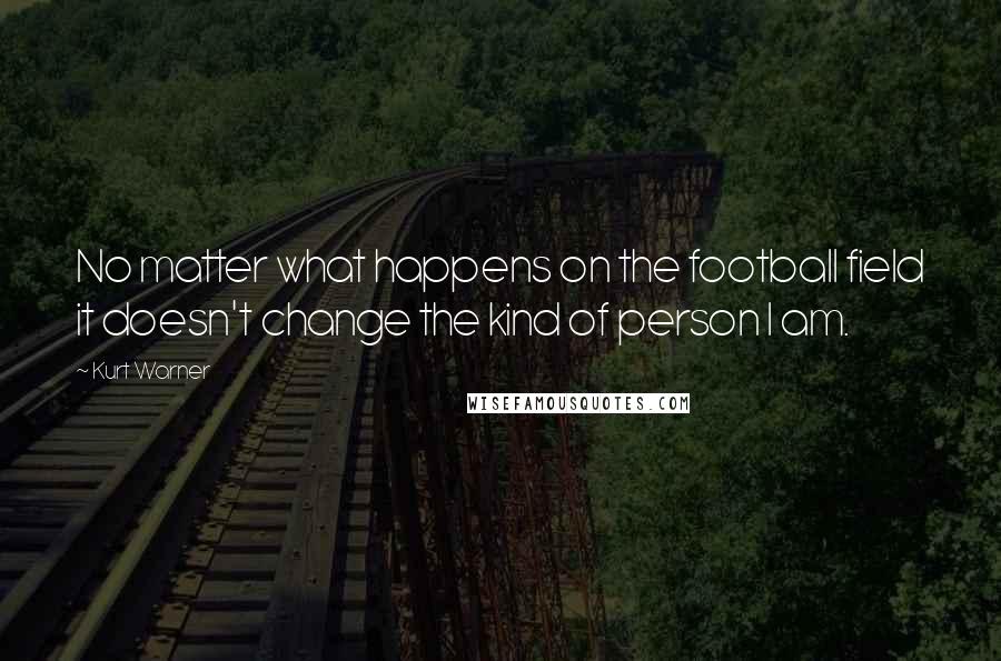 Kurt Warner Quotes: No matter what happens on the football field it doesn't change the kind of person I am.