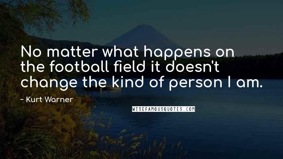 Kurt Warner Quotes: No matter what happens on the football field it doesn't change the kind of person I am.