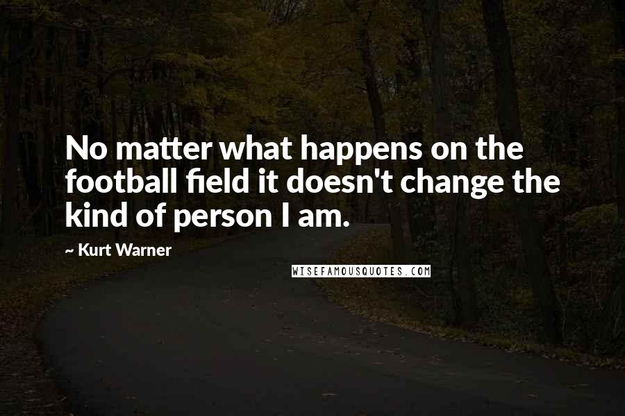 Kurt Warner Quotes: No matter what happens on the football field it doesn't change the kind of person I am.