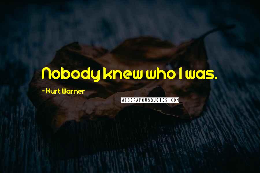 Kurt Warner Quotes: Nobody knew who I was.