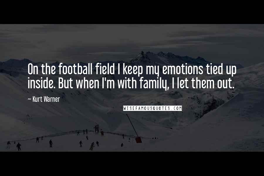 Kurt Warner Quotes: On the football field I keep my emotions tied up inside. But when I'm with family, I let them out.