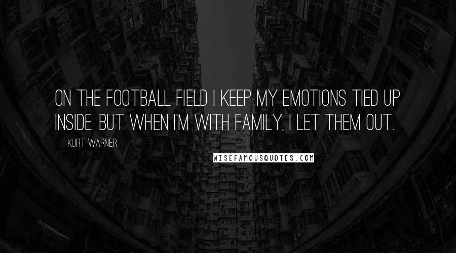 Kurt Warner Quotes: On the football field I keep my emotions tied up inside. But when I'm with family, I let them out.