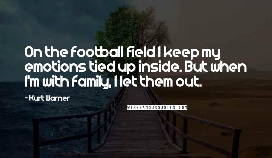 Kurt Warner Quotes: On the football field I keep my emotions tied up inside. But when I'm with family, I let them out.