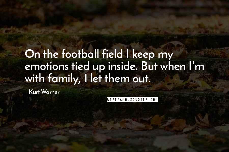 Kurt Warner Quotes: On the football field I keep my emotions tied up inside. But when I'm with family, I let them out.