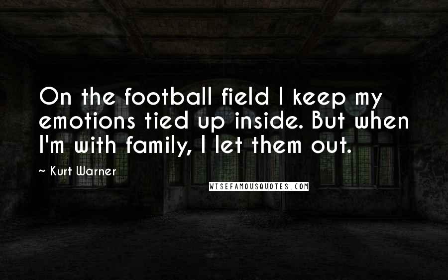 Kurt Warner Quotes: On the football field I keep my emotions tied up inside. But when I'm with family, I let them out.