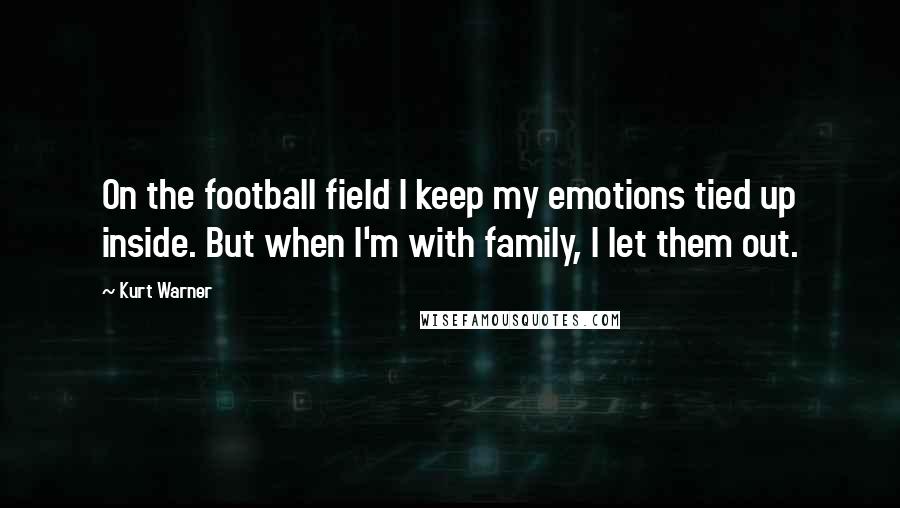 Kurt Warner Quotes: On the football field I keep my emotions tied up inside. But when I'm with family, I let them out.