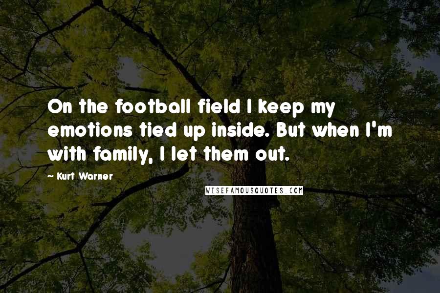 Kurt Warner Quotes: On the football field I keep my emotions tied up inside. But when I'm with family, I let them out.
