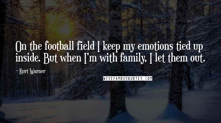 Kurt Warner Quotes: On the football field I keep my emotions tied up inside. But when I'm with family, I let them out.