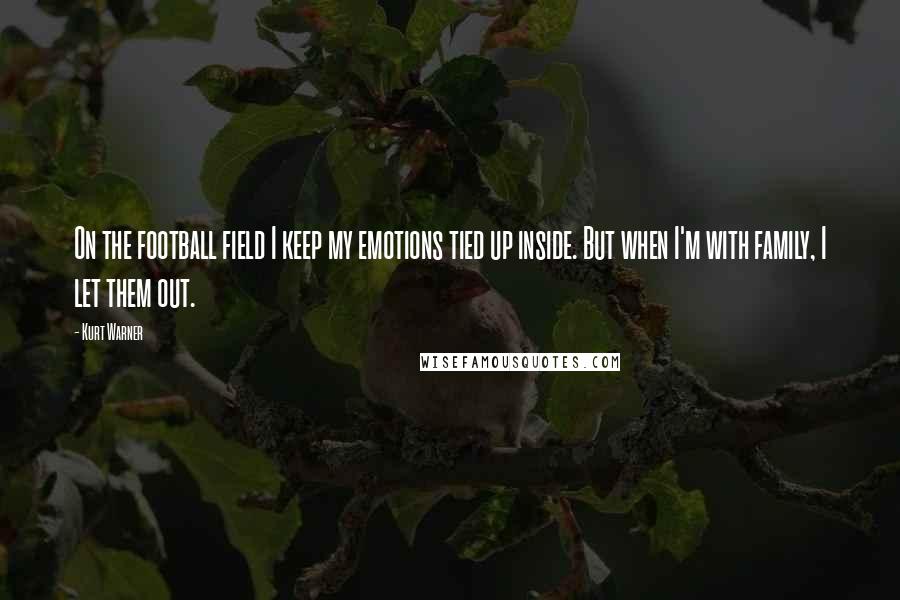 Kurt Warner Quotes: On the football field I keep my emotions tied up inside. But when I'm with family, I let them out.