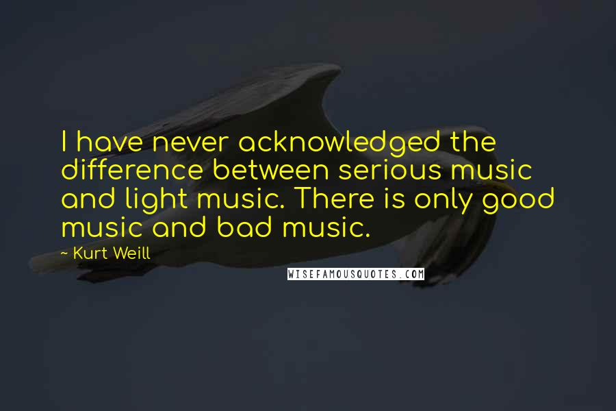 Kurt Weill Quotes: I have never acknowledged the difference between serious music and light music. There is only good music and bad music.