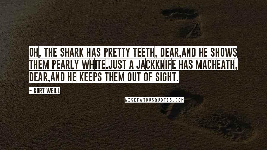 Kurt Weill Quotes: Oh, the shark has pretty teeth, dear,And he shows them pearly white.Just a jackknife has Macheath, dear,And he keeps them out of sight.