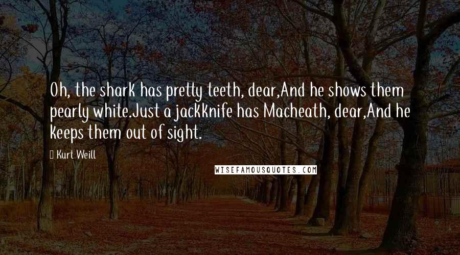 Kurt Weill Quotes: Oh, the shark has pretty teeth, dear,And he shows them pearly white.Just a jackknife has Macheath, dear,And he keeps them out of sight.