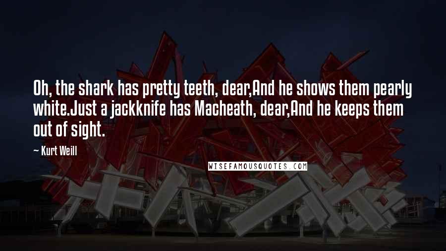 Kurt Weill Quotes: Oh, the shark has pretty teeth, dear,And he shows them pearly white.Just a jackknife has Macheath, dear,And he keeps them out of sight.