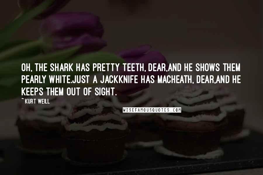 Kurt Weill Quotes: Oh, the shark has pretty teeth, dear,And he shows them pearly white.Just a jackknife has Macheath, dear,And he keeps them out of sight.