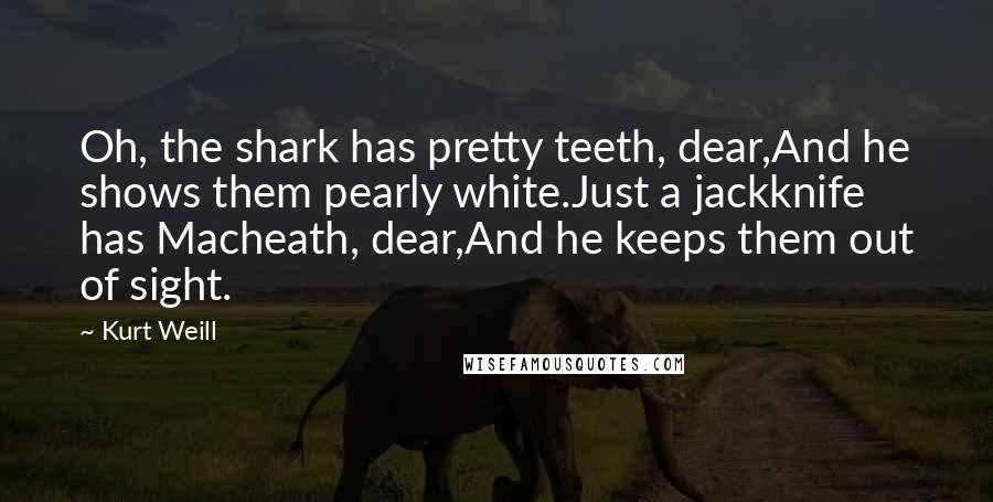 Kurt Weill Quotes: Oh, the shark has pretty teeth, dear,And he shows them pearly white.Just a jackknife has Macheath, dear,And he keeps them out of sight.