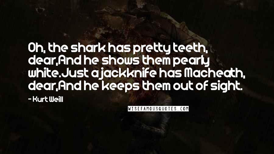 Kurt Weill Quotes: Oh, the shark has pretty teeth, dear,And he shows them pearly white.Just a jackknife has Macheath, dear,And he keeps them out of sight.
