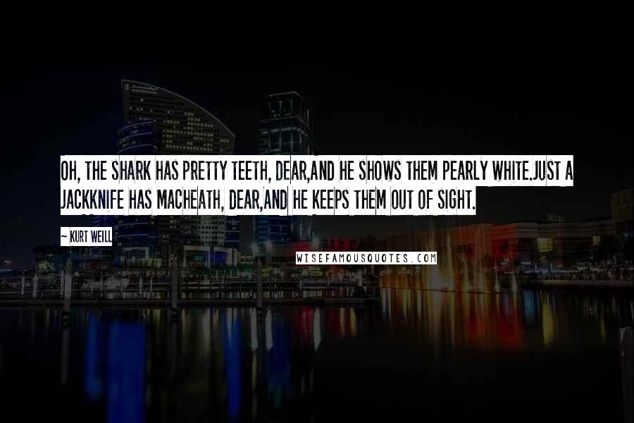 Kurt Weill Quotes: Oh, the shark has pretty teeth, dear,And he shows them pearly white.Just a jackknife has Macheath, dear,And he keeps them out of sight.