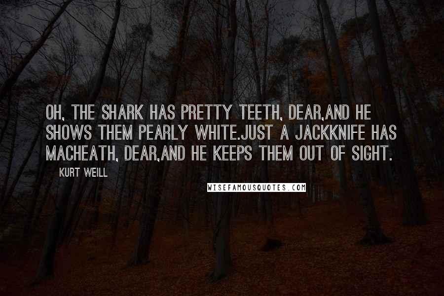 Kurt Weill Quotes: Oh, the shark has pretty teeth, dear,And he shows them pearly white.Just a jackknife has Macheath, dear,And he keeps them out of sight.